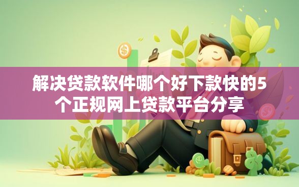 解决贷款软件哪个好下款快的5个正规网上贷款平台分享