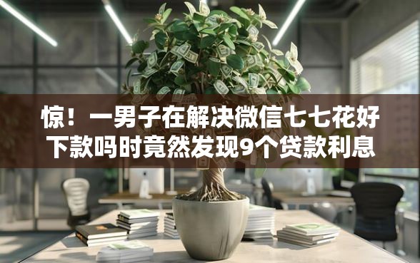 惊！一男子在解决微信七七花好下款吗时竟然发现9个贷款利息低的平台，事后分享了出来
