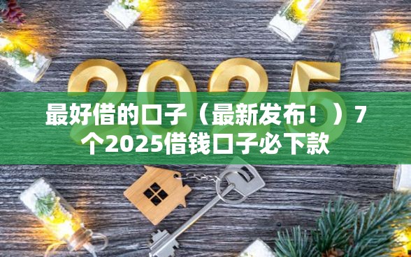 最好借的口子（最新发布！）7个2025借钱口子必下款