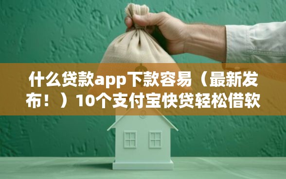 什么贷款app下款容易（最新发布！）10个支付宝快贷轻松借软件