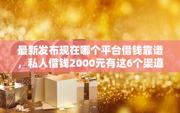 最新发布现在哪个平台借钱靠谱,私人借钱2000元有这6个渠道 最新发布现在哪个平台借钱靠谱,私人借钱2000元有这6个渠道