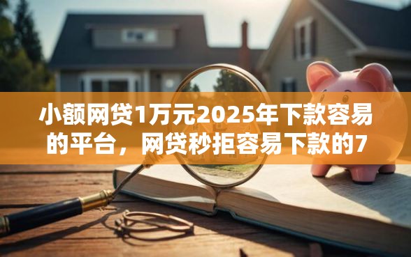 小额网贷1万元2025年下款容易的平台，网贷秒拒容易下款的7个平台介绍