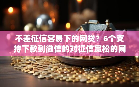 不差征信容易下的网贷？6个支持下款到微信的对征信宽松的网贷app
