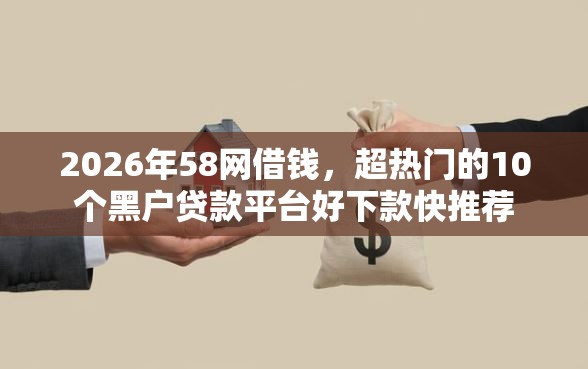 2026年58网借钱，超热门的10个黑户贷款平台好下款快推荐