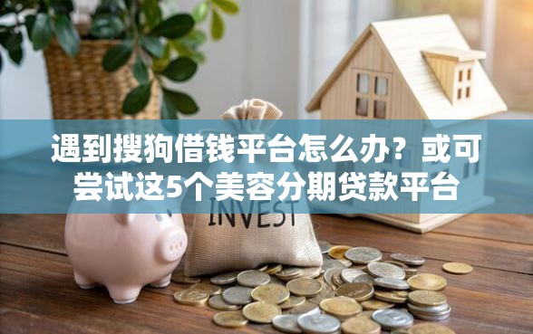 遇到搜狗借钱平台怎么办？或可尝试这5个美容分期贷款平台
