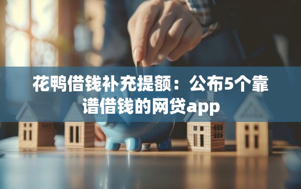 花鸭借钱补充提额：公布5个靠谱借钱的网贷app