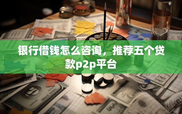 银行借钱怎么咨询，推荐五个贷款p2p平台