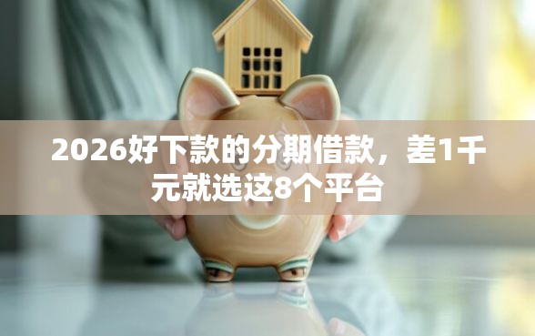 2026好下款的分期借款，差1千元就选这8个平台