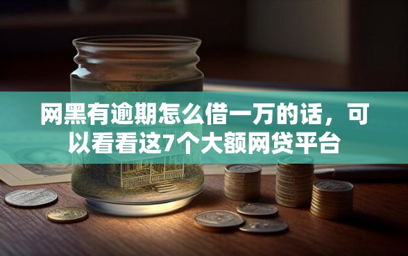 网黑有逾期怎么借一万的话，可以看看这7个大额网贷平台
