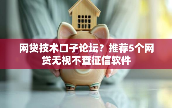 网贷技术口子论坛？推荐5个网贷无视不查征信软件