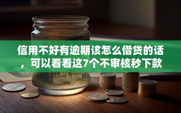 信用不好有逾期该怎么借贷的话，可以看看这7个不审核秒下款的小额贷款网贷