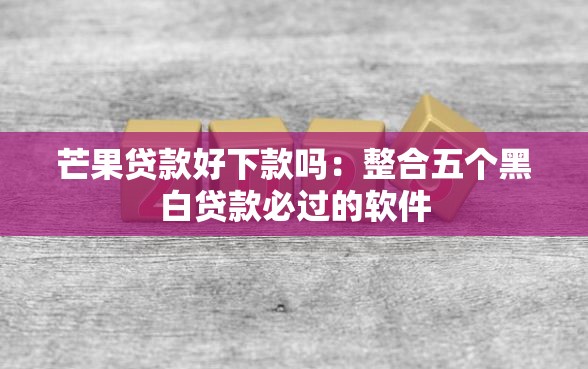 芒果贷款好下款吗:整合五个黑白贷款必过的软件 芒果贷款好下款吗:整合五个黑白贷款必过的软件