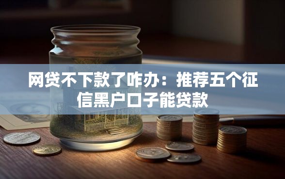 网贷不下款了咋办：推荐五个征信黑户口子能贷款