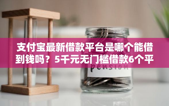支付宝最新借款平台是哪个能借到钱吗？5千元无门槛借款6个平台推荐