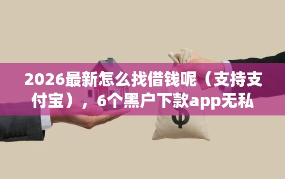 2026最新怎么找借钱呢（支持支付宝），6个黑户下款app无私分享