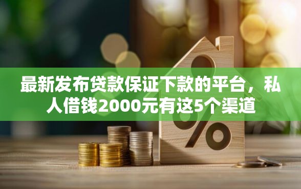 最新发布贷款保证下款的平台，私人借钱2000元有这5个渠道