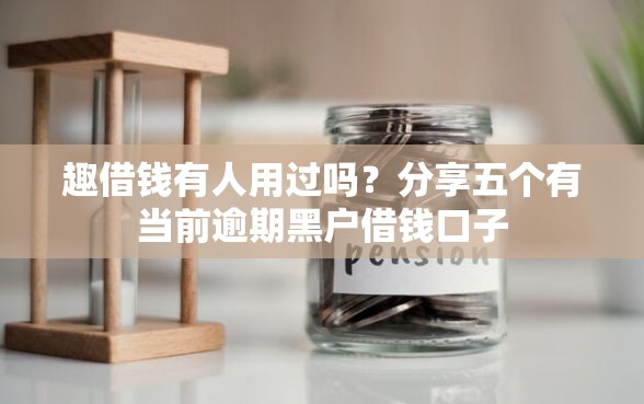 趣借钱有人用过吗？分享五个有当前逾期黑户借钱口子