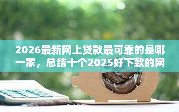 2026最新网上贷款最可靠的是哪一家，总结十个2025好下款的网贷平台！