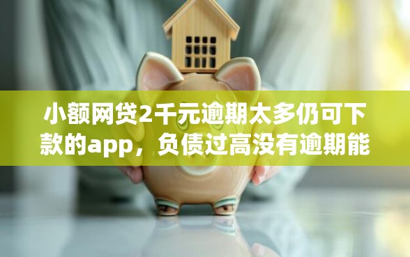 小额网贷2千元逾期太多仍可下款的app，负债过高没有逾期能下款的网贷的6个平台介绍