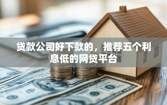 贷款公司好下款的，推荐五个利息低的网贷平台
