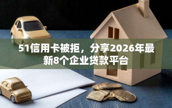 51信用卡被拒，分享2026年最新8个企业贷款平台