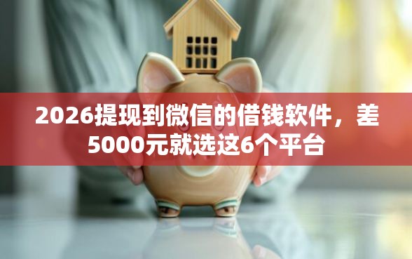 2026提现到微信的借钱软件，差5000元就选这6个平台