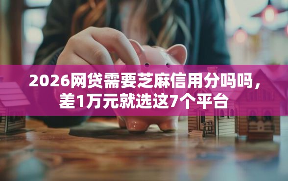 2026网贷需要芝麻信用分吗吗，差1万元就选这7个平台