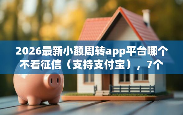 2026最新小额周转app平台哪个不看征信（支持支付宝），7个花户下款的口子2025无私分享