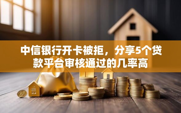 中信银行开卡被拒，分享5个贷款平台审核通过的几率高