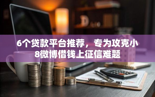 6个贷款平台推荐，专为攻克小8微博借钱上征信难题
