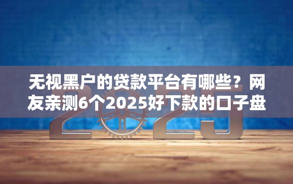无视黑户的贷款平台有哪些？网友亲测6个2025好下款的口子盘点