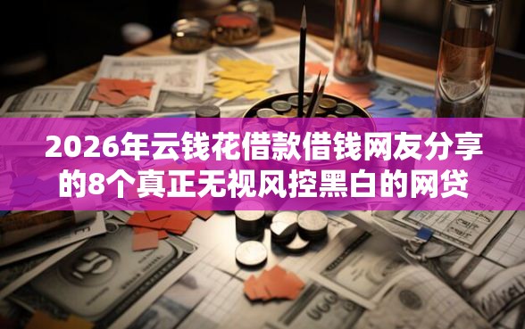 2026年云钱花借款借钱网友分享的8个真正无视风控黑白的网贷软件我觉得不错！
