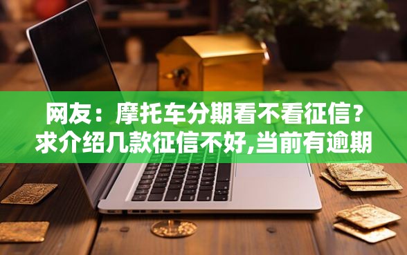 网友：摩托车分期看不看征信？求介绍几款征信不好,当前有逾期本人急需能借钱的平台