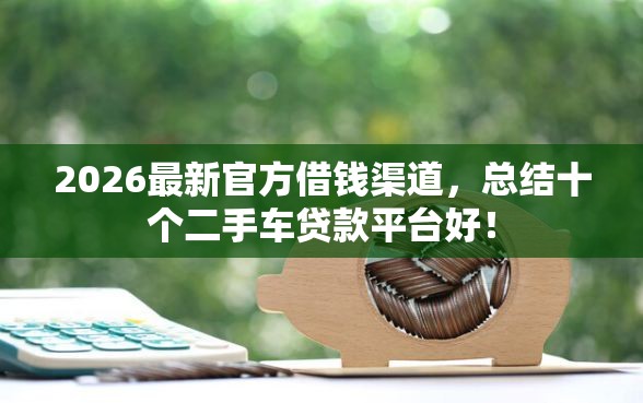 2026最新官方借钱渠道，总结十个二手车贷款平台好！