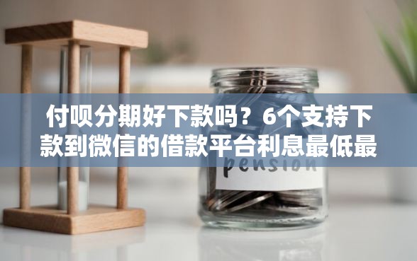 付呗分期好下款吗？6个支持下款到微信的借款平台利息最低最正规放款最快