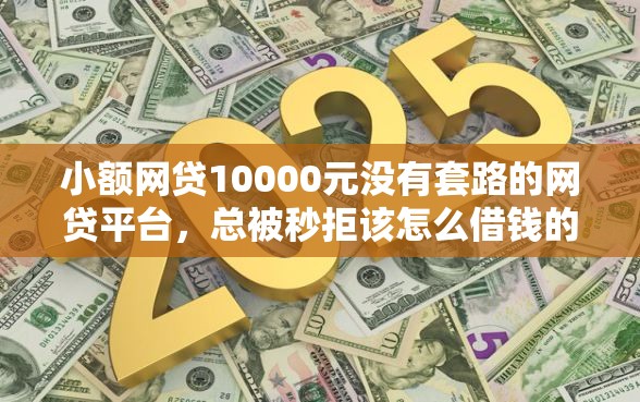 小额网贷10000元没有套路的网贷平台，总被秒拒该怎么借钱的8个平台介绍