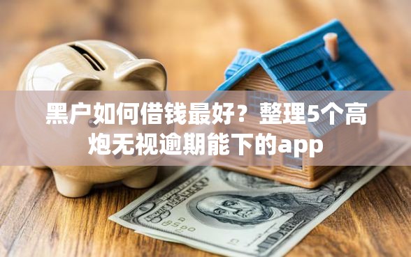 黑户如何借钱最好？整理5个高炮无视逾期能下的app
