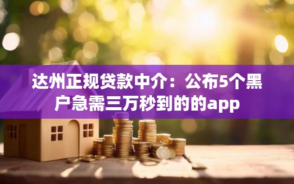 达州正规贷款中介：公布5个黑户急需三万秒到的的app