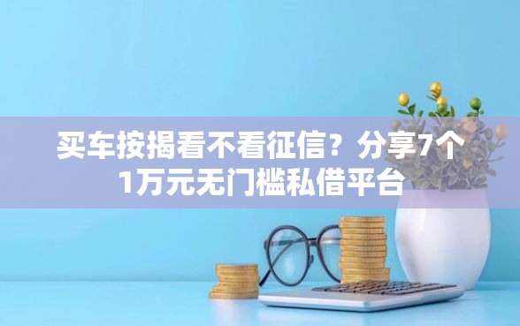 买车按揭看不看征信？分享7个1万元无门槛私借平台