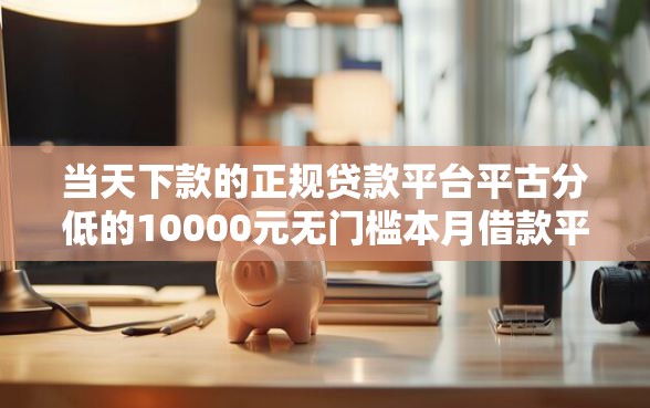 当天下款的正规贷款平台平古分低的10000元无门槛本月借款平台力荐！分享小额网贷口子10000元无门槛借款