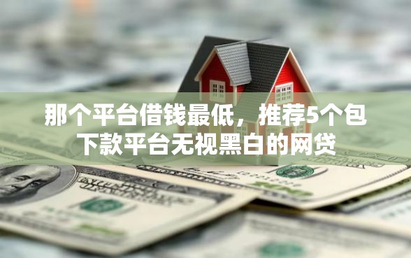 那个平台借钱最低，推荐5个包下款平台无视黑白的网贷