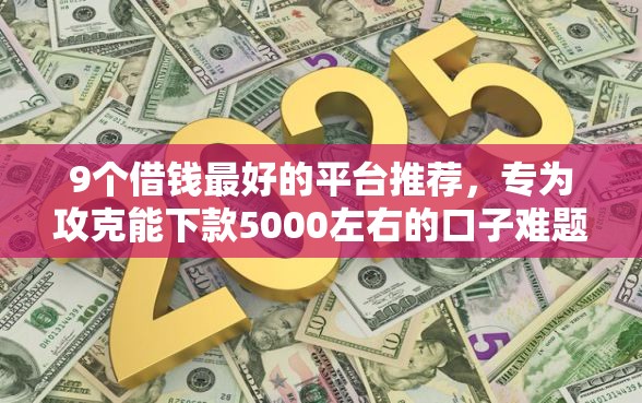 9个借钱最好的平台推荐,专为攻克能下款5000左右的口子难题 9个借钱最好的平台推荐,专为攻克能下款5000左右的口子难题