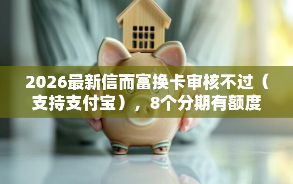 2026最新信而富换卡审核不过（支持支付宝），8个分期有额度的网贷软件无私分享