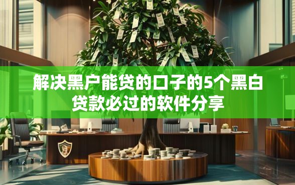 解决黑户能贷的口子的5个黑白贷款必过的软件分享