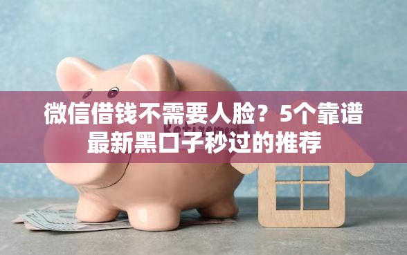 微信借钱不需要人脸？5个靠谱最新黑口子秒过的推荐
