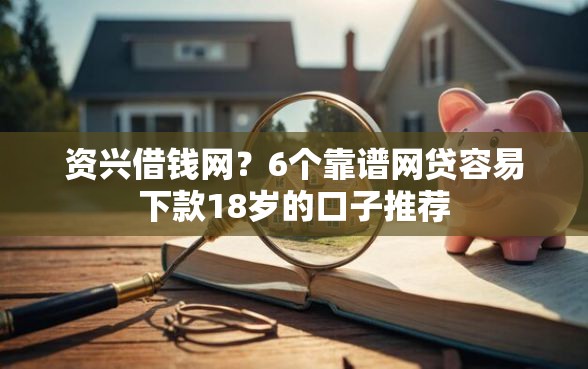资兴借钱网？6个靠谱网贷容易下款18岁的口子推荐