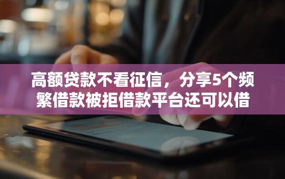 高额贷款不看征信，分享5个频繁借款被拒借款平台还可以借