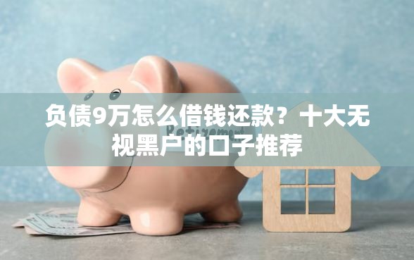 负债9万怎么借钱还款？十大无视黑户的口子推荐