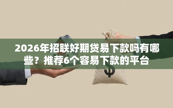 2026年招联好期贷易下款吗有哪些？推荐6个容易下款的平台