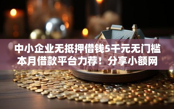 中小企业无抵押借钱5千元无门槛本月借款平台力荐！分享小额网贷口子5千元无门槛借款
